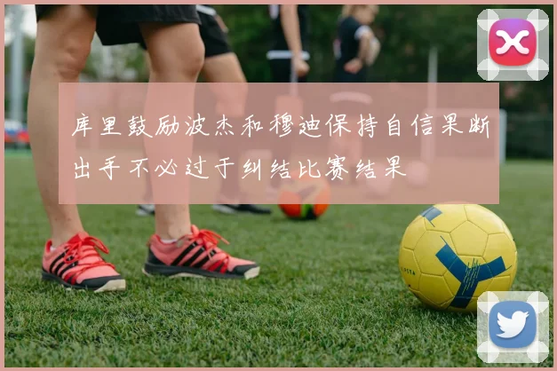 库里鼓励波杰和穆迪保持自信果断出手不必过于纠结比赛结果