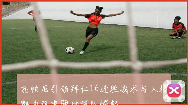 孔帕尼引领拜仁16连胜战术与人格魅力双重驱动球队崛起