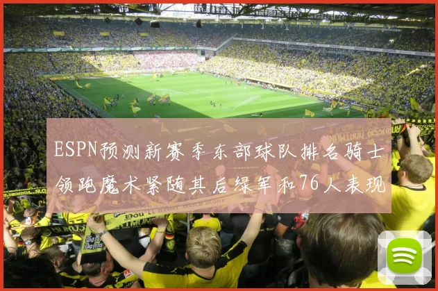 ESPN预测新赛季东部球队排名骑士领跑魔术紧随其后绿军和76人表现各异