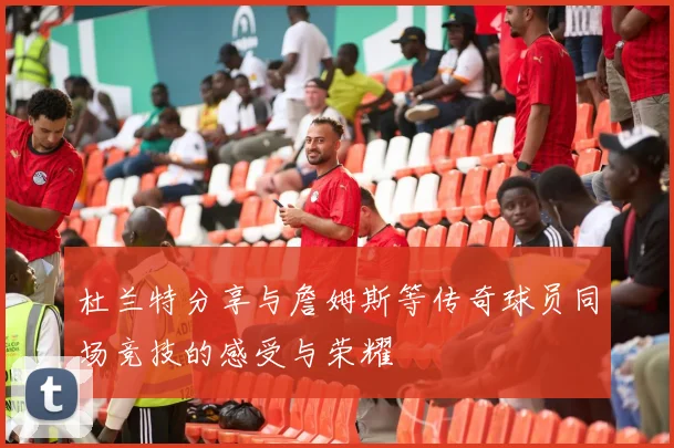 杜兰特分享与詹姆斯等传奇球员同场竞技的感受与荣耀