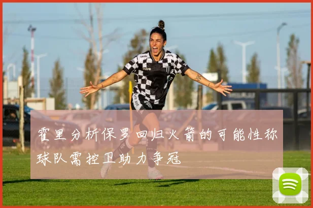 霍里分析保罗回归火箭的可能性称球队需控卫助力争冠