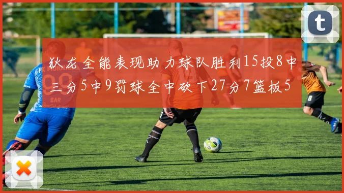 狄龙全能表现助力球队胜利15投8中三分5中9罚球全中砍下27分7篮板5助攻
