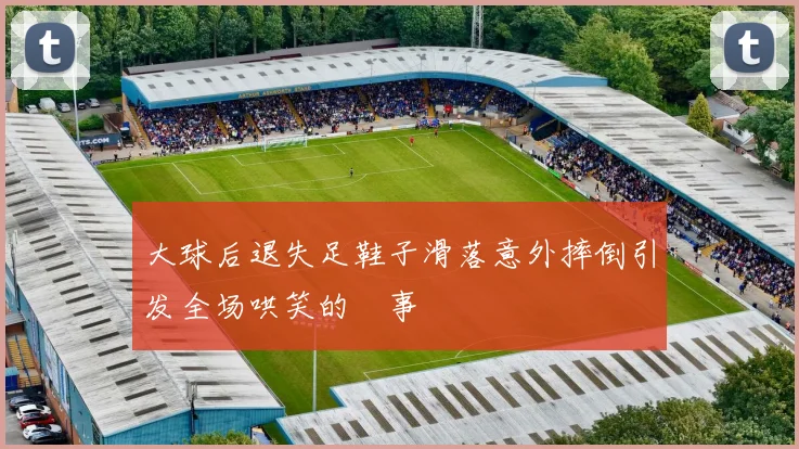 大球后退失足鞋子滑落意外摔倒引发全场哄笑的囧事