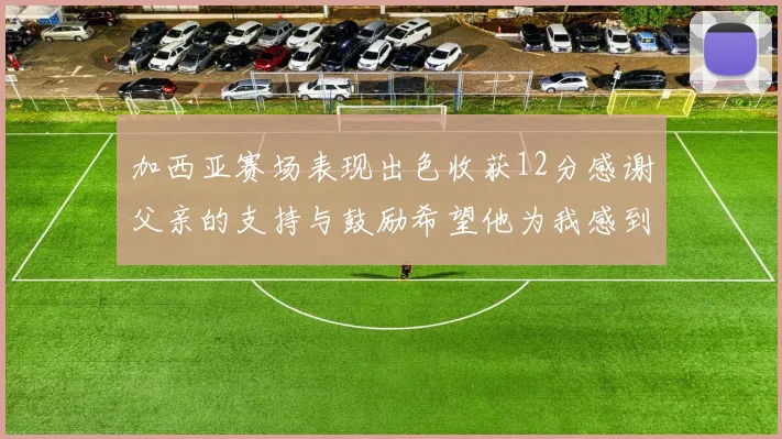 加西亚赛场表现出色收获12分感谢父亲的支持与鼓励希望他为我感到骄傲