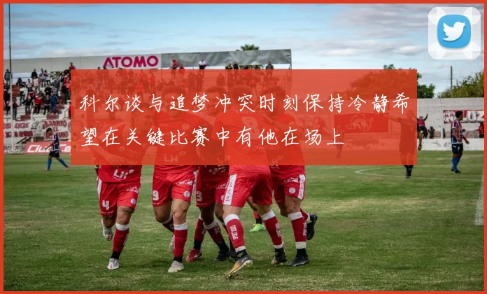 科尔谈与追梦冲突时刻保持冷静希望在关键比赛中有他在场上