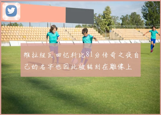 维拉纽瓦回忆科比81分传奇之夜自己的名字也因此被铭刻在雕像上
