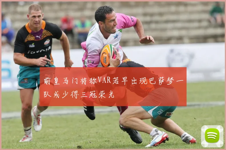 前皇马门将称VAR若早出现巴萨梦一队或少得三冠荣光