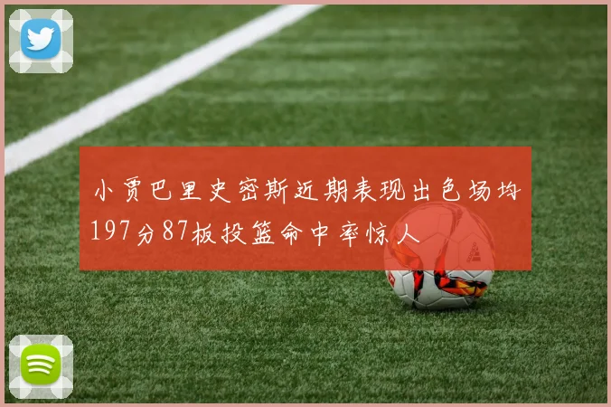 小贾巴里史密斯近期表现出色场均197分87板投篮命中率惊人