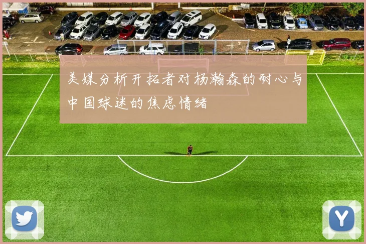 美媒分析开拓者对杨瀚森的耐心与中国球迷的焦虑情绪