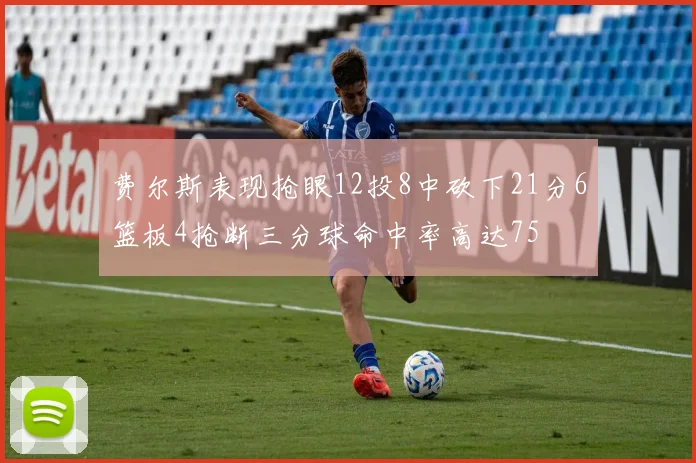 费尔斯表现抢眼12投8中砍下21分6篮板4抢断三分球命中率高达75