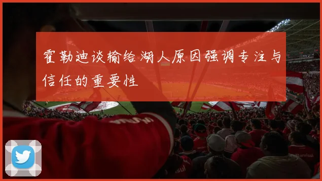 霍勒迪谈输给湖人原因强调专注与信任的重要性
