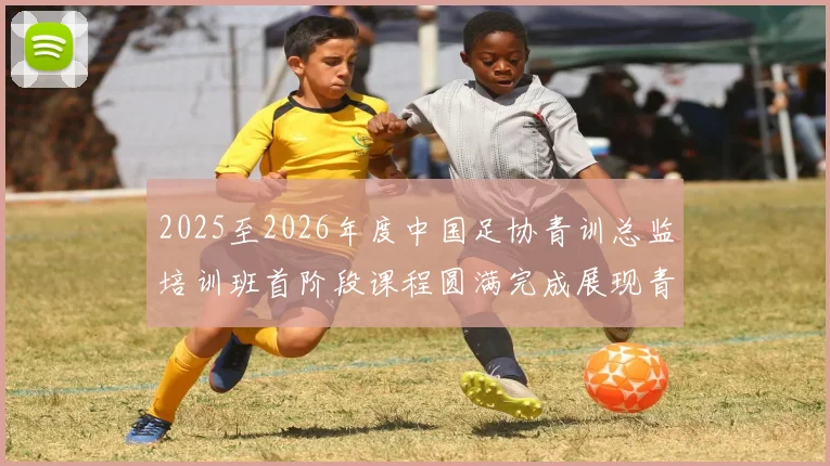 2025至2026年度中国足协青训总监培训班首阶段课程圆满完成展现青训新发展