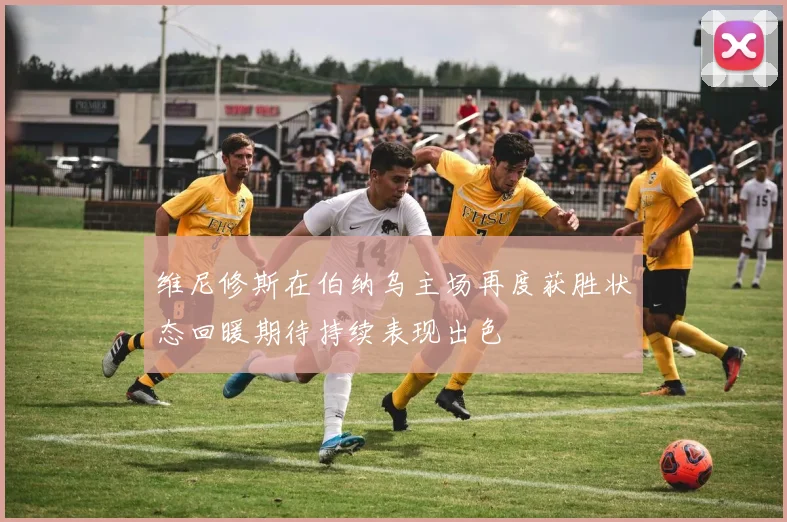 维尼修斯在伯纳乌主场再度获胜状态回暖期待持续表现出色