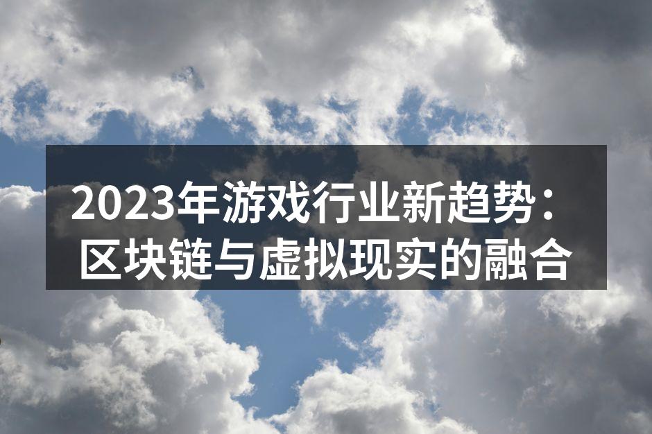2023年游戏行业新趋势：区块链与虚拟现实的融合
